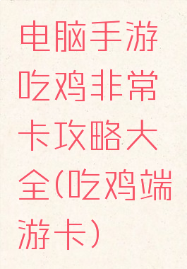 电脑手游吃鸡非常卡攻略大全(吃鸡端游卡)