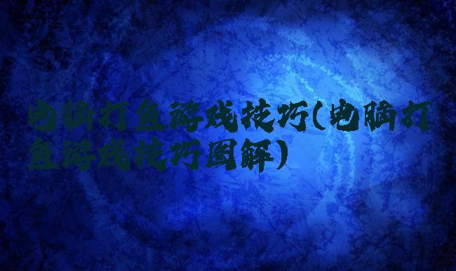 电脑打鱼游戏技巧(电脑打鱼游戏技巧图解)