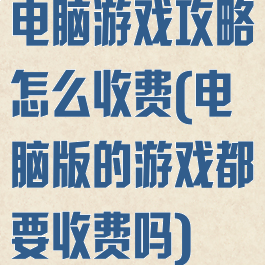 电脑游戏攻略怎么收费(电脑版的游戏都要收费吗)