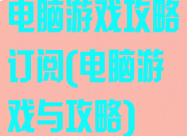 电脑游戏攻略订阅(电脑游戏与攻略)