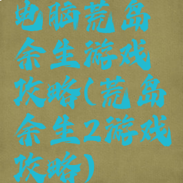 电脑荒岛余生游戏攻略(荒岛余生2游戏攻略)