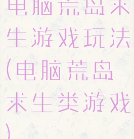 电脑荒岛求生游戏玩法(电脑荒岛求生类游戏)