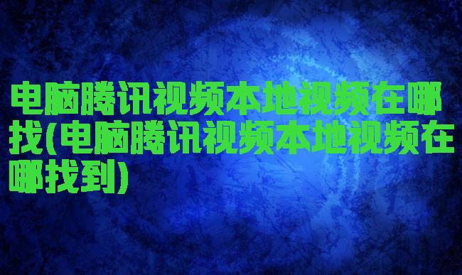 电脑腾讯视频本地视频在哪找(电脑腾讯视频本地视频在哪找到)