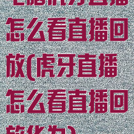 电脑虎牙直播怎么看直播回放(虎牙直播怎么看直播回放华为)