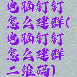 电脑钉钉怎么建群(电脑钉钉怎么建群二维码)