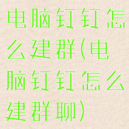 电脑钉钉怎么建群(电脑钉钉怎么建群聊)