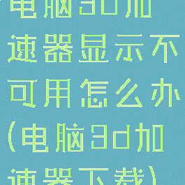 电脑3d加速器显示不可用怎么办(电脑3d加速器下载)
