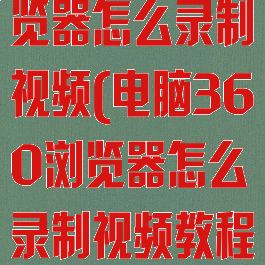 电脑360浏览器怎么录制视频(电脑360浏览器怎么录制视频教程)