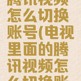 电视上的腾讯视频怎么切换账号(电视里面的腾讯视频怎么切换账号)