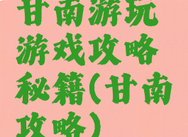 甘南游玩游戏攻略秘籍(甘南攻略)