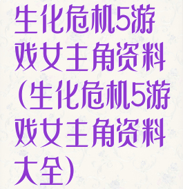 生化危机5游戏女主角资料(生化危机5游戏女主角资料大全)