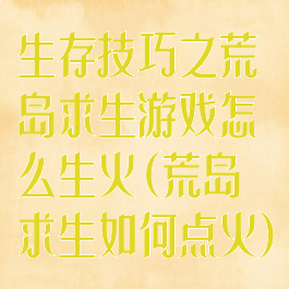 生存技巧之荒岛求生游戏怎么生火(荒岛求生如何点火)