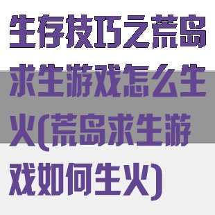 生存技巧之荒岛求生游戏怎么生火(荒岛求生游戏如何生火)