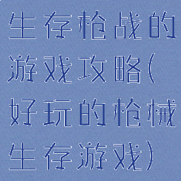 生存枪战的游戏攻略(好玩的枪械生存游戏)