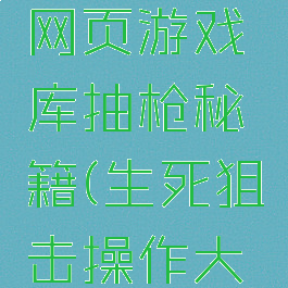 生死狙击网页游戏库抽枪秘籍(生死狙击操作大全)