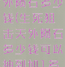 生死狙击天外陨石多少钱(生死狙击天外陨石多少钱可以抽到加1多少个金币)