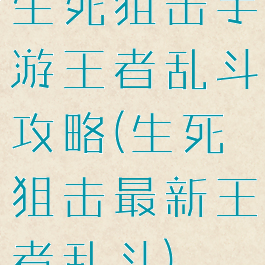 生死狙击手游王者乱斗攻略(生死狙击最新王者乱斗)