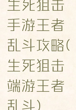 生死狙击手游王者乱斗攻略(生死狙击端游王者乱斗)