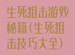 生死狙击游戏秘籍(生死狙击技巧大全)