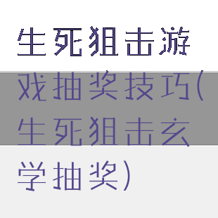 生死狙击游戏抽奖技巧(生死狙击玄学抽奖)