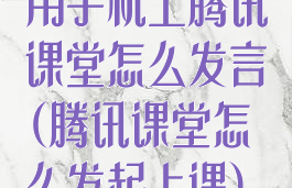 用手机上腾讯课堂怎么发言(腾讯课堂怎么发起上课)