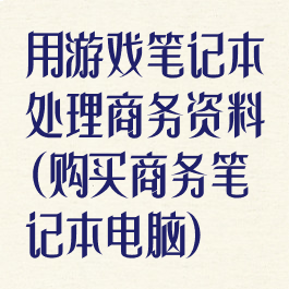 用游戏笔记本处理商务资料(购买商务笔记本电脑)