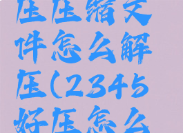 用2345好压压缩文件怎么解压(2345好压怎么压缩rar)