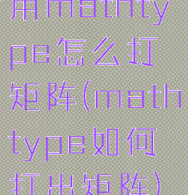 用mathtype怎么打矩阵(mathtype如何打出矩阵)