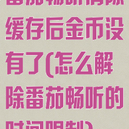 番茄畅听清除缓存后金币没有了(怎么解除番茄畅听的时间限制)