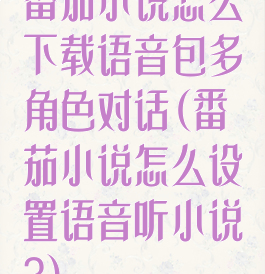 番茄小说怎么下载语音包多角色对话(番茄小说怎么设置语音听小说?)