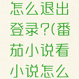 番茄小说怎么退出登录?(番茄小说看小说怎么退出来)