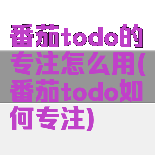 番茄todo的专注怎么用(番茄todo如何专注)