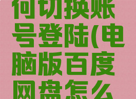 百度网盘电脑版如何切换账号登陆(电脑版百度网盘怎么切换账号登录)