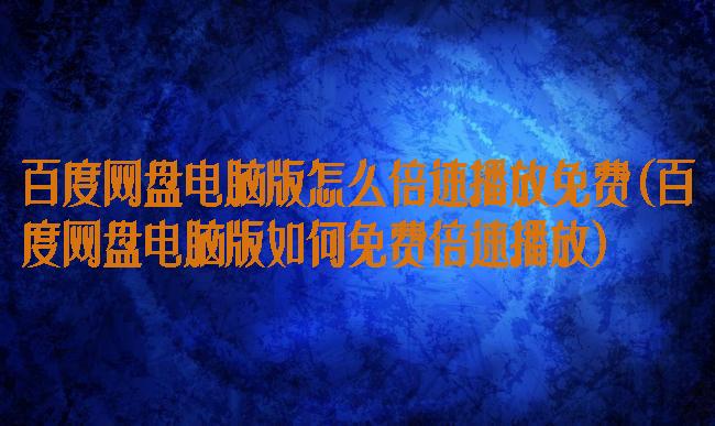 百度网盘电脑版怎么倍速播放免费(百度网盘电脑版如何免费倍速播放)