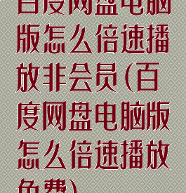 百度网盘电脑版怎么倍速播放非会员(百度网盘电脑版怎么倍速播放免费)