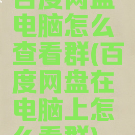 百度网盘电脑怎么查看群(百度网盘在电脑上怎么看群)