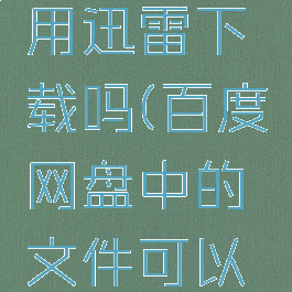 百度网盘的内容能用迅雷下载吗(百度网盘中的文件可以用迅雷下载吗)