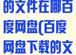 百度网盘下载的文件在哪百度网盘(百度网盘下载的文件在哪儿?)