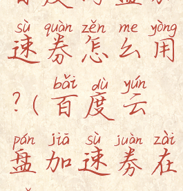 百度网盘加速券怎么用?(百度云盘加速劵在哪)