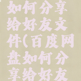 百度网盘如何分享给好友文件(百度网盘如何分享给好友文件)