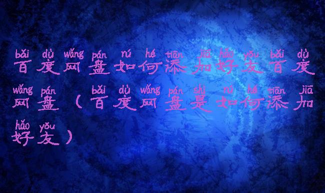 百度网盘如何添加好友百度网盘(百度网盘是如何添加好友)