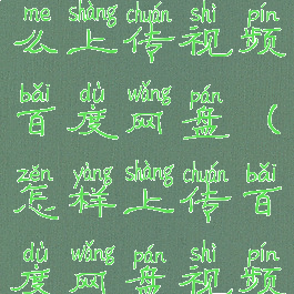 百度网盘怎么上传视频百度网盘(怎样上传百度网盘视频)