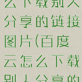 百度网盘怎么下载别人分享的链接图片(百度云怎么下载别人分享的链接)