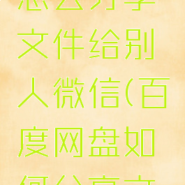 百度网盘怎么分享文件给别人微信(百度网盘如何分享文件给微信)