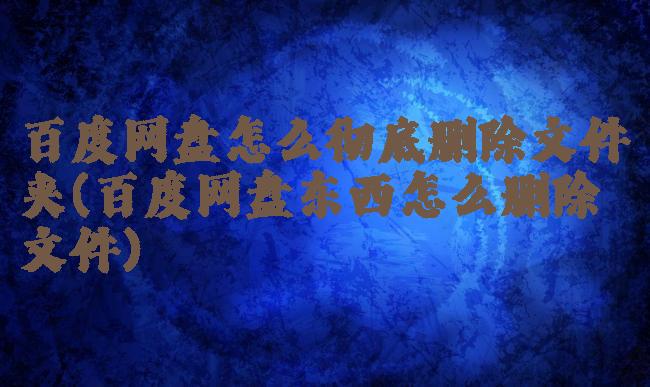 百度网盘怎么彻底删除文件夹(百度网盘东西怎么删除文件)