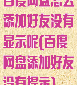 百度网盘怎么添加好友没有显示呢(百度网盘添加好友没有提示)