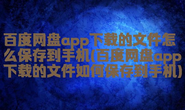 百度网盘app下载的文件怎么保存到手机(百度网盘app下载的文件如何保存到手机)