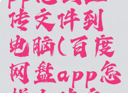 百度网盘app怎么上传文件到电脑(百度网盘app怎样上传文件)