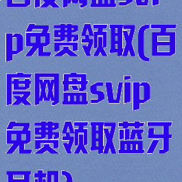 百度网盘svip免费领取(百度网盘svip免费领取蓝牙耳机)