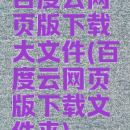 百度云网页版下载大文件(百度云网页版下载文件夹)